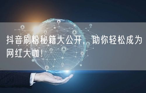 抖音刷粉秘籍大公开，助你轻松成为网红大咖！