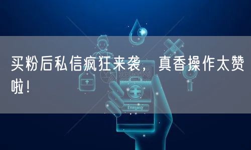 买粉后私信疯狂来袭，真香操作太赞啦！