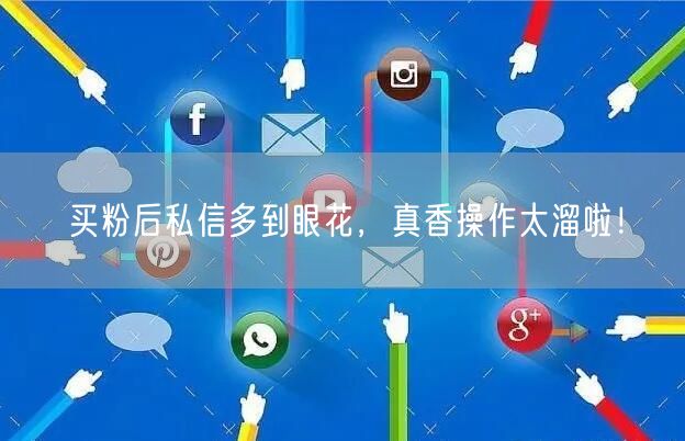 买粉后私信多到眼花，真香操作太溜啦！