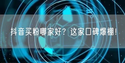 抖音买粉哪家好？这家口碑爆棚！
