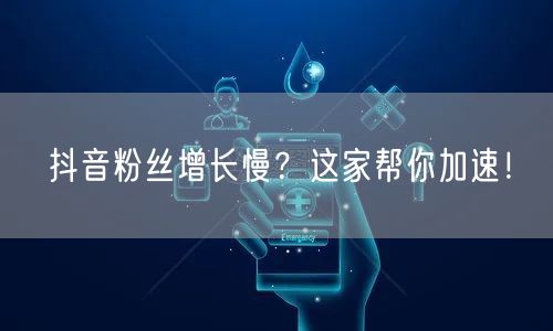 抖音粉丝增长慢？这家帮你加速！