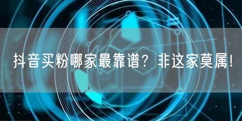 抖音买粉哪家最靠谱？非这家莫属！