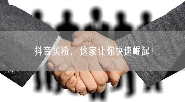 抖音买粉，这家让你快速崛起！