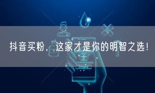 抖音买粉，这家才是你的明智之选！