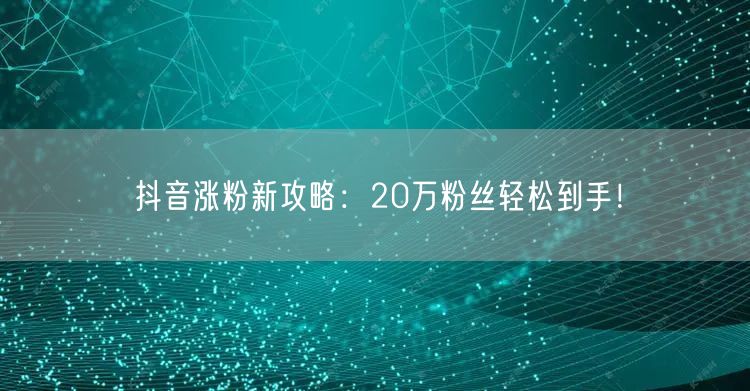 抖音涨粉新攻略：20万粉丝轻松到手！