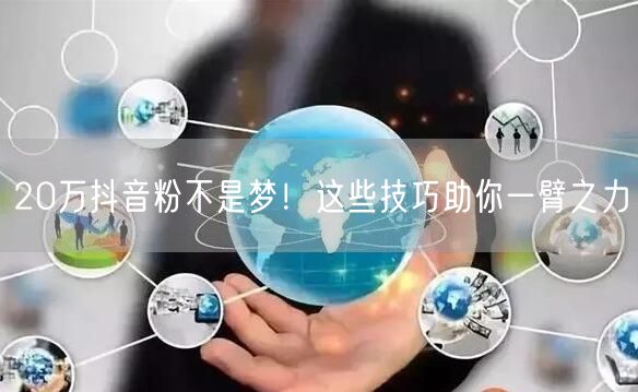 20万抖音粉不是梦！这些技巧助你一臂之力