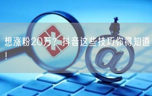 想涨粉20万？抖音这些技巧你得知道！