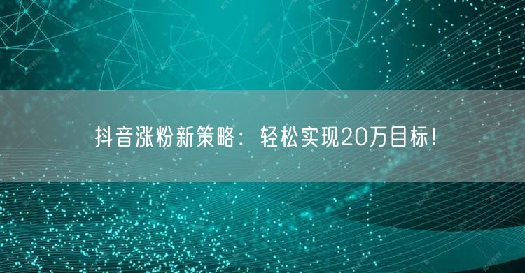 抖音涨粉新策略：轻松实现20万目标！