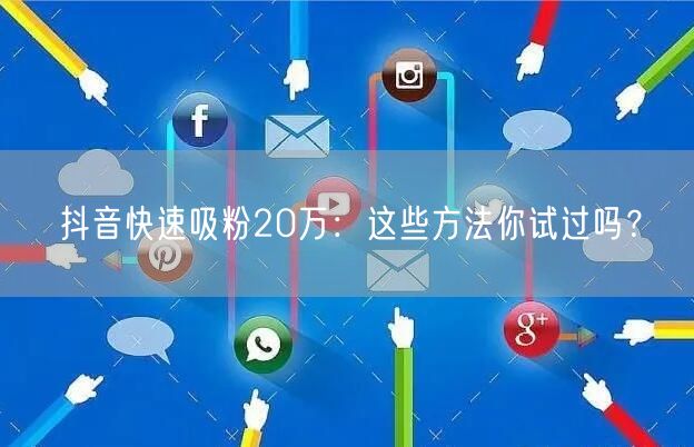 抖音快速吸粉20万：这些方法你试过吗？