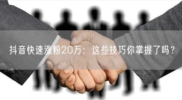 抖音快速涨粉20万：这些技巧你掌握了吗？