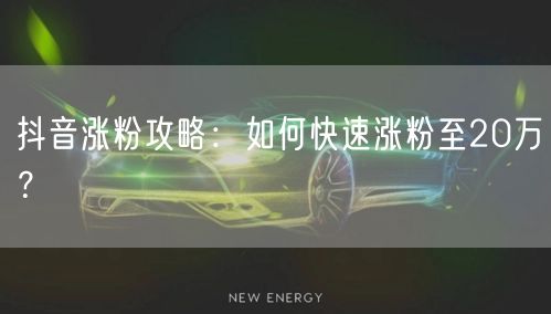 抖音涨粉攻略：如何快速涨粉至20万？