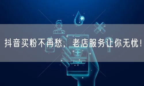 抖音买粉不再愁，老店服务让你无忧！