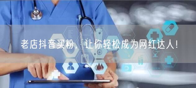老店抖音买粉，让你轻松成为网红达人！