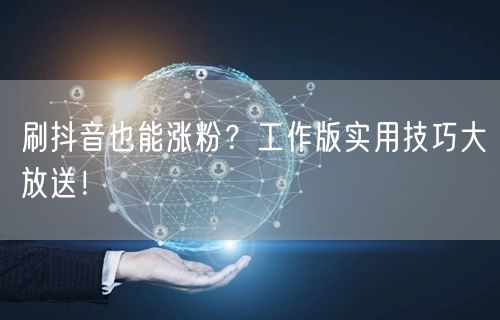 刷抖音也能涨粉？工作版实用技巧大放送！