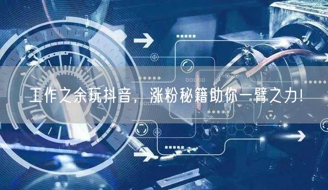 工作之余玩抖音，涨粉秘籍助你一臂之力！