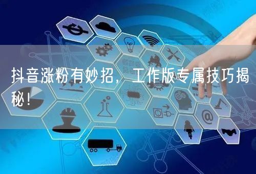 抖音涨粉有妙招，工作版专属技巧揭秘！