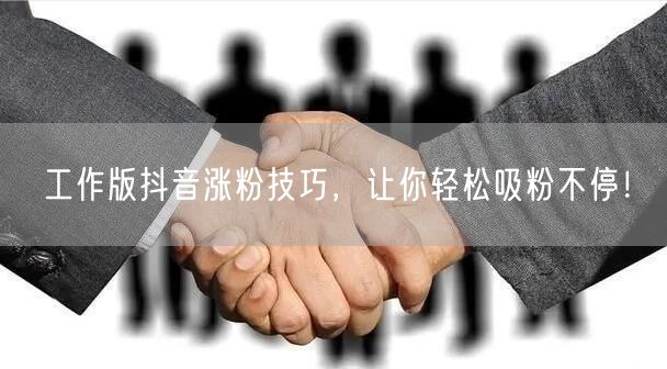 工作版抖音涨粉技巧，让你轻松吸粉不停！