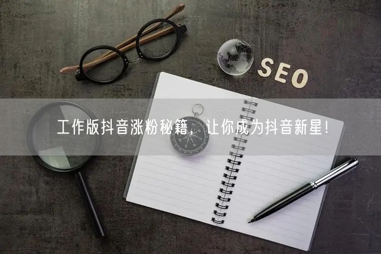 工作版抖音涨粉秘籍，让你成为抖音新星！
