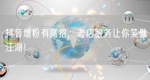 抖音增粉有高招，老店服务让你笑傲江湖！