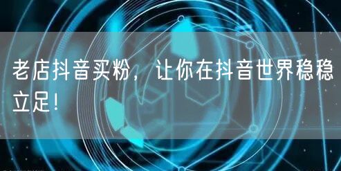 老店抖音买粉，让你在抖音世界稳稳立足！