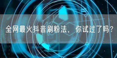全网最火抖音刷粉法，你试过了吗？