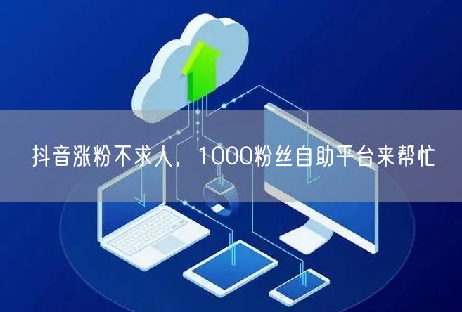 抖音涨粉不求人，1000粉丝自助平台来帮忙