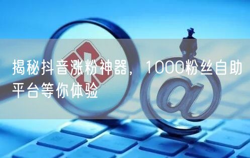 揭秘抖音涨粉神器，1000粉丝自助平台等你体验