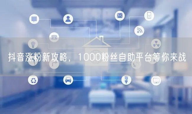 抖音涨粉新攻略，1000粉丝自助平台等你来战