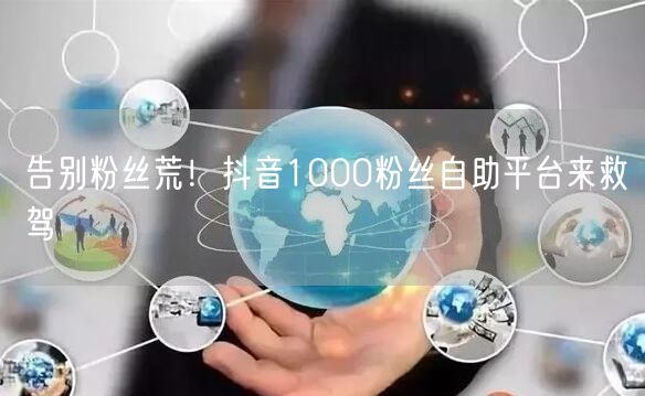 告别粉丝荒！抖音1000粉丝自助平台来救驾