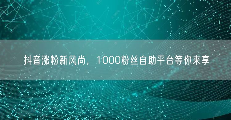 抖音涨粉新风尚，1000粉丝自助平台等你来享