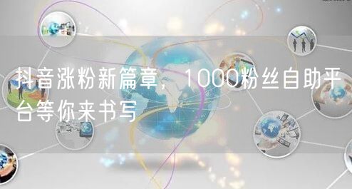 抖音涨粉新篇章，1000粉丝自助平台等你来书写