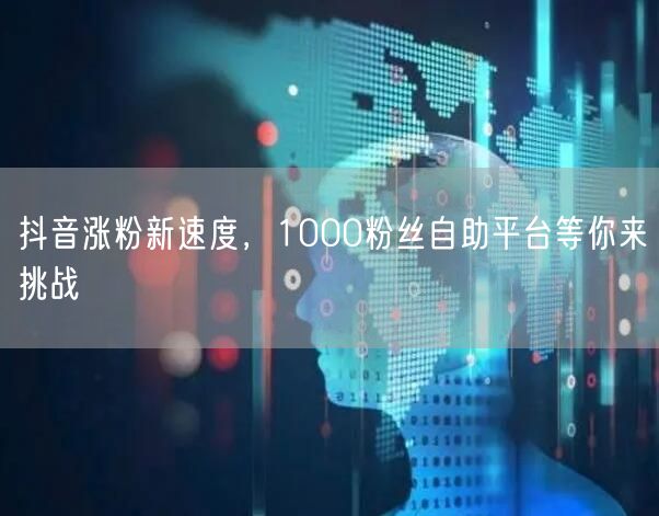 抖音涨粉新速度，1000粉丝自助平台等你来挑战