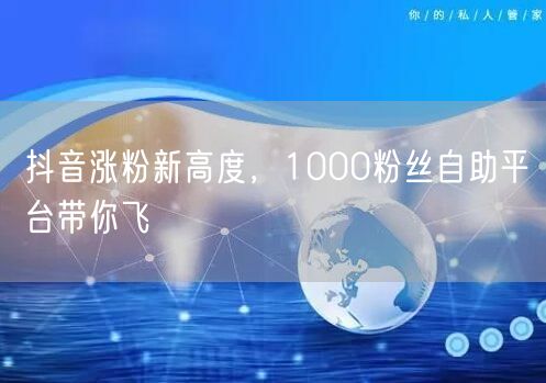抖音涨粉新高度，1000粉丝自助平台带你飞