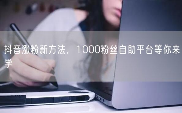 抖音涨粉新方法，1000粉丝自助平台等你来学