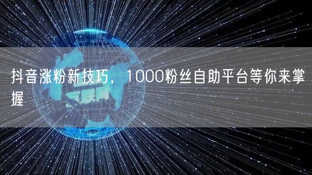 抖音涨粉新技巧，1000粉丝自助平台等你来掌握