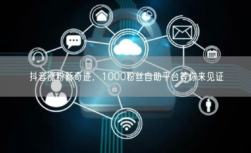 抖音涨粉新奇迹，1000粉丝自助平台等你来见证
