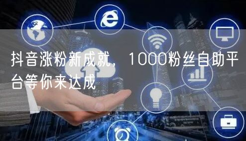 抖音涨粉新成就，1000粉丝自助平台等你来达成