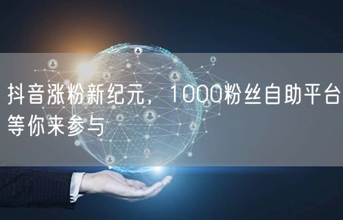 抖音涨粉新纪元，1000粉丝自助平台等你来参与