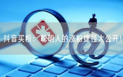 抖音买粉：聪明人的涨粉捷径大公开！
