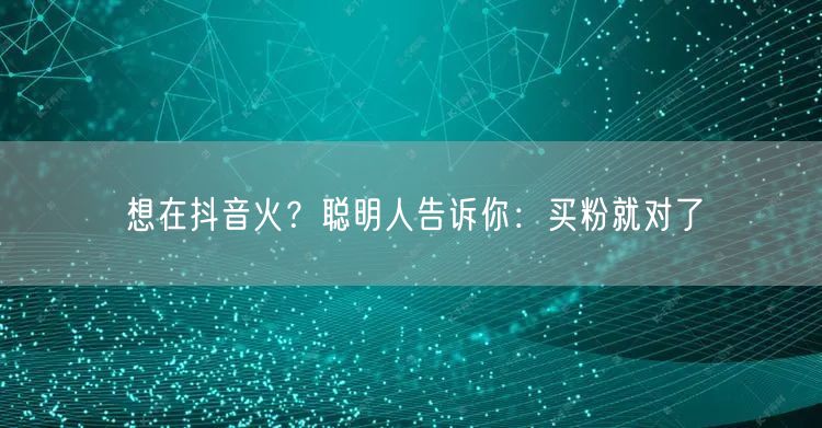 想在抖音火？聪明人告诉你：买粉就对了