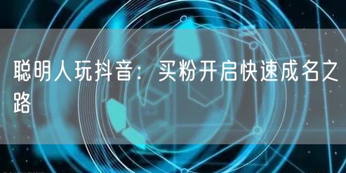 聪明人玩抖音：买粉开启快速成名之路