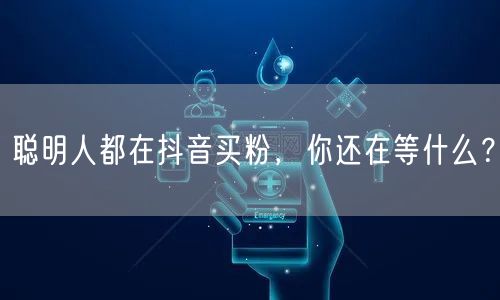 聪明人都在抖音买粉，你还在等什么？