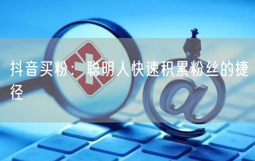 抖音买粉：聪明人快速积累粉丝的捷径