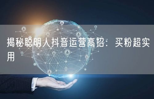 揭秘聪明人抖音运营高招：买粉超实用