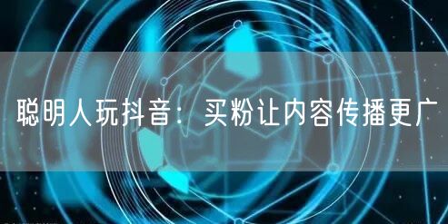 聪明人玩抖音：买粉让内容传播更广