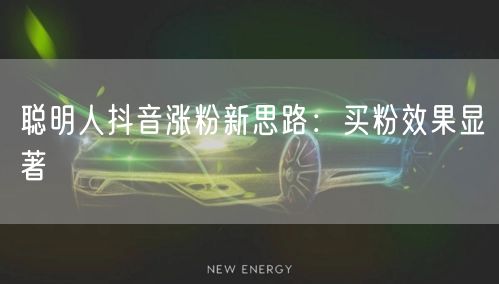 聪明人抖音涨粉新思路：买粉效果显著