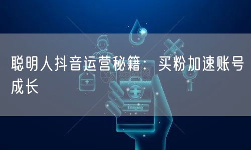 聪明人抖音运营秘籍：买粉加速账号成长