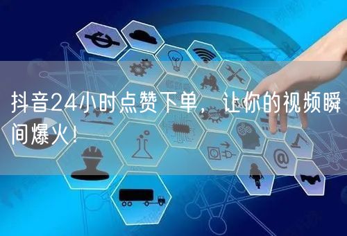 抖音24小时点赞下单，让你的视频瞬间爆火！