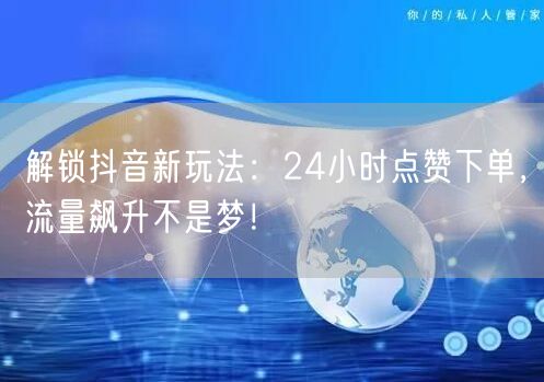 解锁抖音新玩法：24小时点赞下单，流量飙升不是梦！
