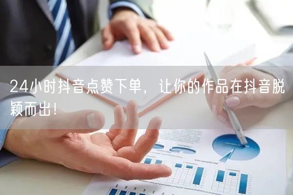 24小时抖音点赞下单，让你的作品在抖音脱颖而出！